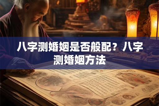八字测婚姻是否般配？八字测婚姻方法