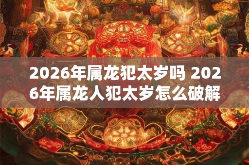 2026年属龙犯太岁吗 2026年属龙人犯太岁怎么破解