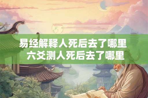 易经解释人死后去了哪里  六爻测人死后去了哪里