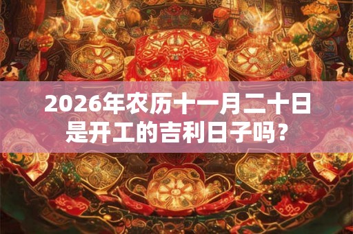 2026年农历十一月二十日是开工的吉利日子吗？