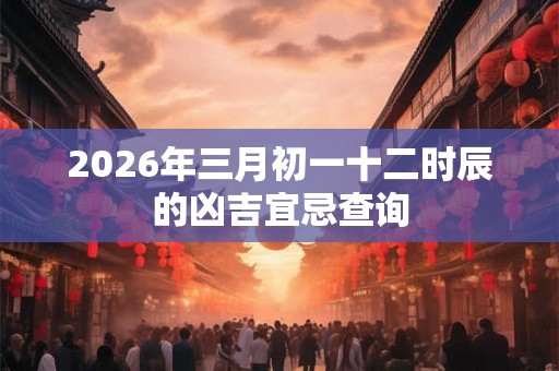 2026年三月初一十二时辰的凶吉宜忌查询