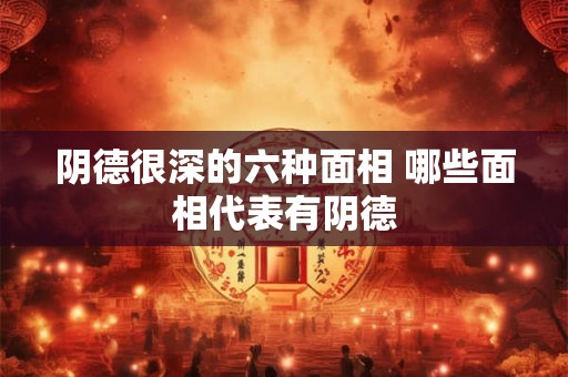 阴德很深的六种面相 哪些面相代表有阴德