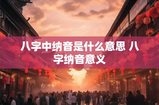 八字中纳音是什么意思 八字纳音意义