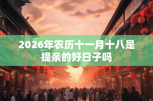2026年农历十一月十八是提亲的好日子吗