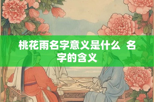 桃花雨名字意义是什么 名字的含义 桃花雨名字意义是什么 名字的含义