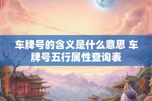 车牌号的含义是什么意思 车牌号五行属性查询表 车牌号的含义是什么意思 车牌号五行属性查询表