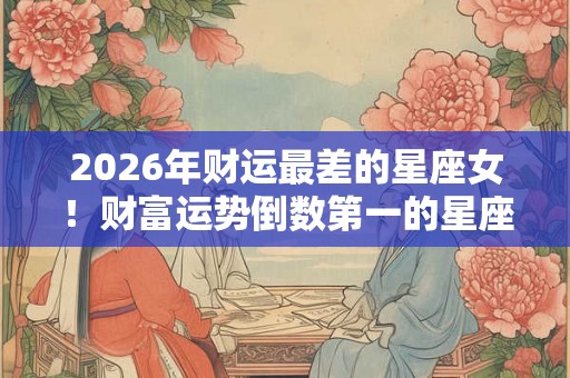 2026年财运最差的星座女!财富运势倒数第一的星座女生 2026年财运最差的星座女!财富运势倒数第一的星座女生