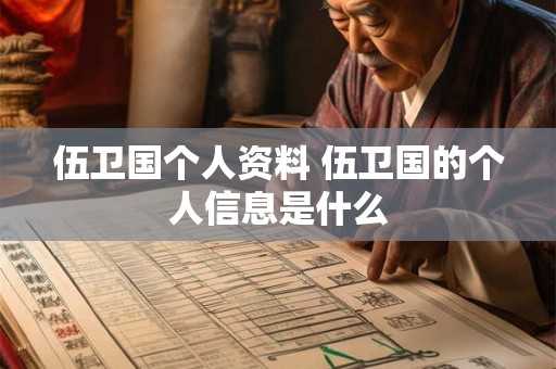 伍卫国个人资料 伍卫国的个人信息是什么 伍卫国个人资料 伍卫国的个人信息是什么