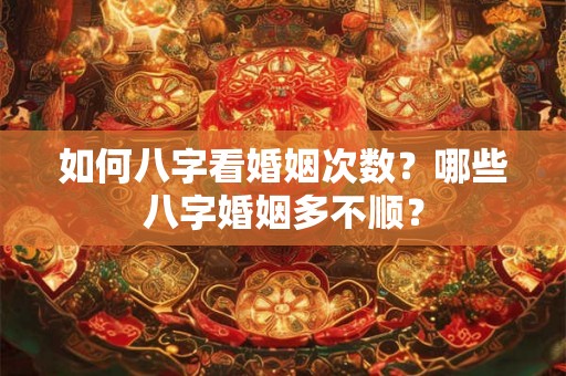 如何八字看婚姻次数？哪些八字婚姻多不顺？