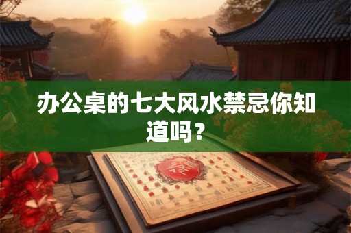 办公桌的七大风水禁忌你知道吗？