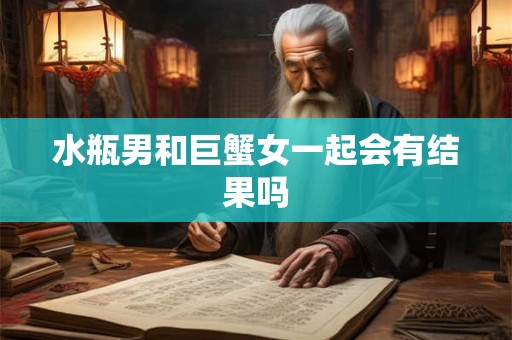 水瓶男和巨蟹女一起会有结果吗