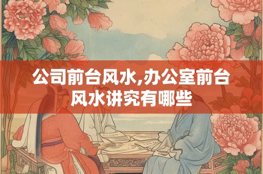 公司前台风水,办公室前台风水讲究有哪些