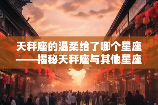 天秤座的温柔给了哪个星座——揭秘天秤座与其他星座的关系