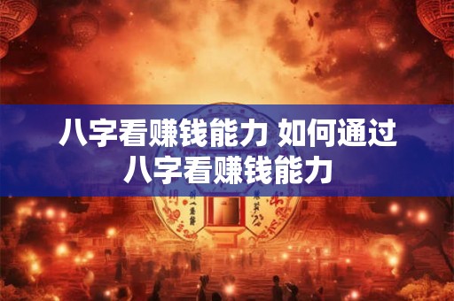 八字看赚钱能力 如何通过八字看赚钱能力