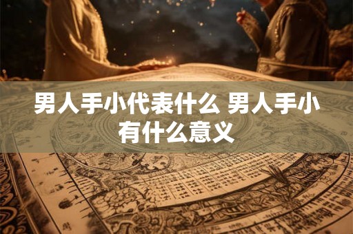 男人手小代表什么 男人手小有什么意义 男人手小代表什么 男人手小有什么意义
