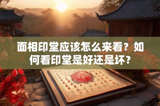 面相印堂应该怎么来看？如何看印堂是好还是坏？