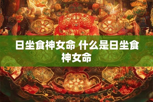 日坐食神女命 什么是日坐食神女命 日坐食神女命 什么是日坐食神女命