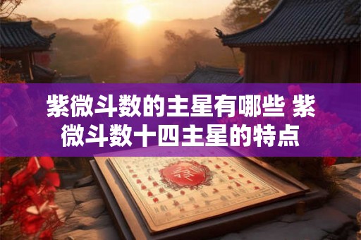 紫微斗数的主星有哪些 紫微斗数十四主星的特点 紫微斗数的主星有哪些 紫微斗数十四主星的特点