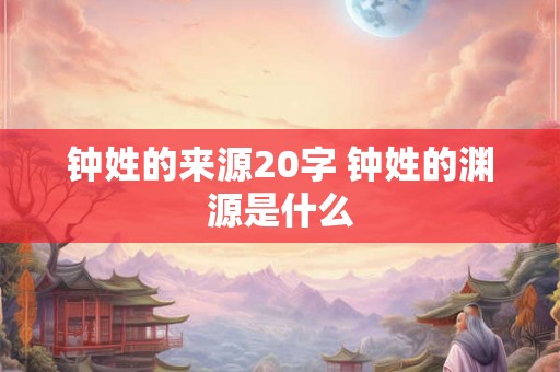 钟姓的来源20字 钟姓的渊源是什么 钟姓的来源20字 钟姓的渊源是什么