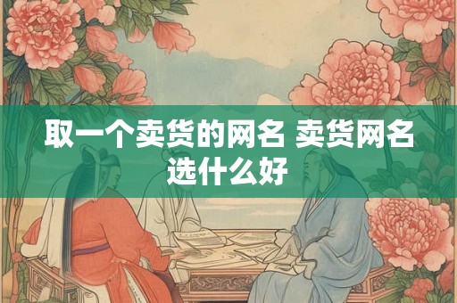 取一个卖货的网名 卖货网名选什么好