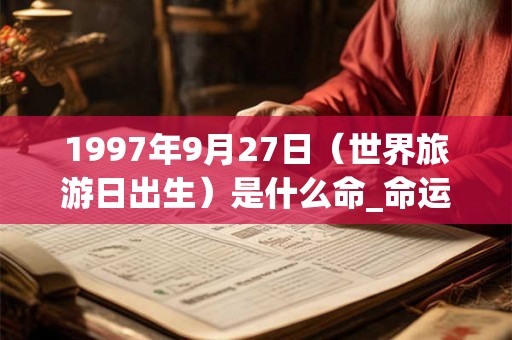 1997年9月27日（世界旅游日出生）是什么命_命运如何