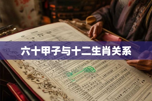 六十甲子与十二生肖关系 六十甲子与十二生肖关系