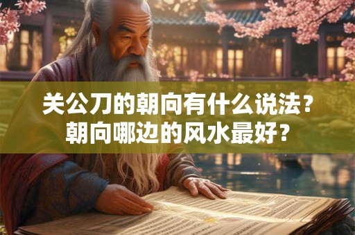 关公刀的朝向有什么说法？朝向哪边的风水最好？