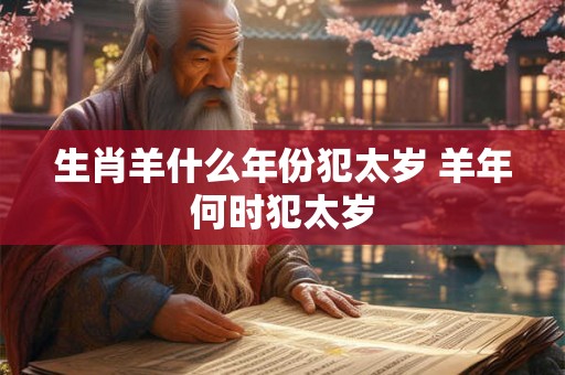生肖羊什么年份犯太岁 羊年何时犯太岁