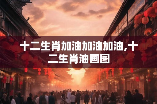 十二生肖加油加油加油,十二生肖油画图 十二生肖加油加油加油,十二生肖油画图