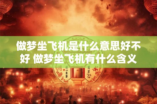 做梦坐飞机是什么意思好不好 做梦坐飞机有什么含义