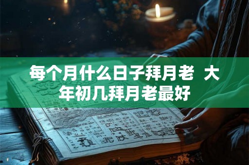 每个月什么日子拜月老 大年初几拜月老最好 每个月什么日子拜月老 大年初几拜月老最好