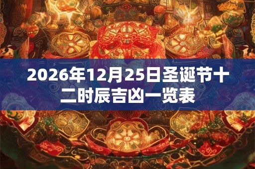 2026年12月25日圣诞节十二时辰吉凶一览表