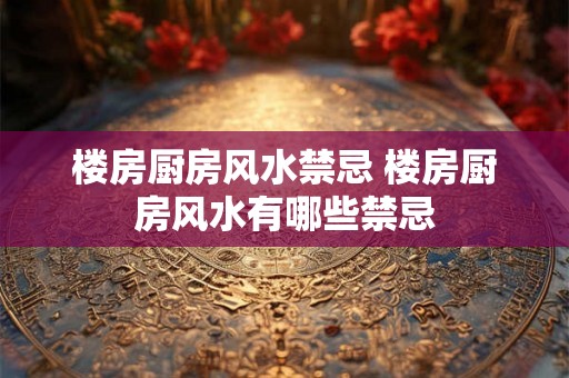 楼房厨房风水禁忌 楼房厨房风水有哪些禁忌