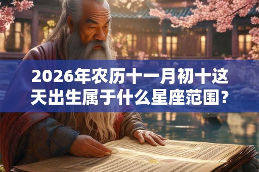 2026年农历十一月初十这天出生属于什么星座范围？