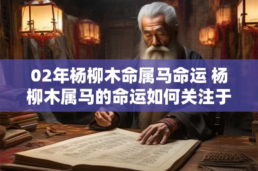 02年杨柳木命属马命运 杨柳木属马的命运如何关注于2002年出生的杨柳木