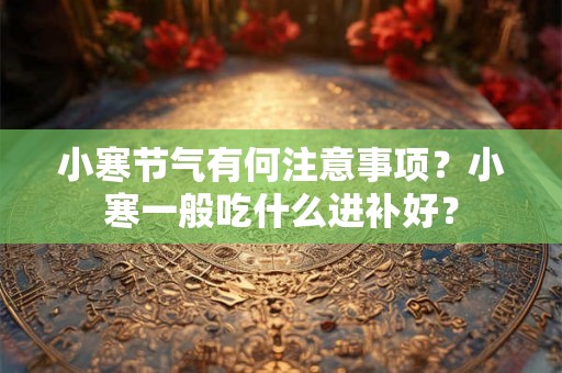 小寒节气有何注意事项?小寒一般吃什么进补好? 小寒节气有何注意事项?小寒一般吃什么进补好?