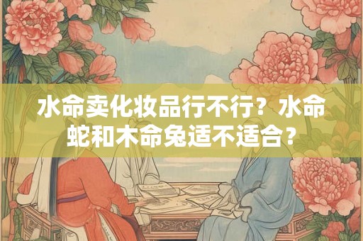 水命卖化妆品行不行？水命蛇和木命兔适不适合？