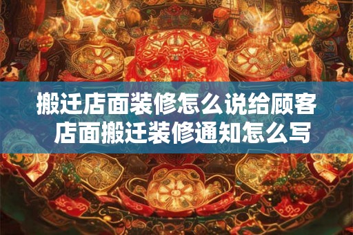 搬迁店面装修怎么说给顾客  店面搬迁装修通知怎么写