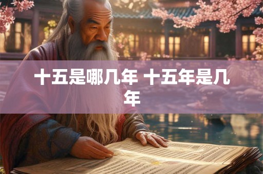 十五是哪几年 十五年是几年 十五是哪几年 十五年是几年