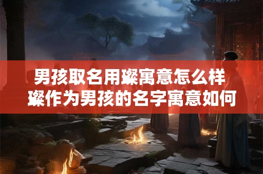 男孩取名用璨寓意怎么样 璨作为男孩的名字寓意如何