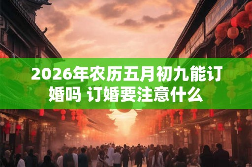 2026年农历五月初九能订婚吗 订婚要注意什么