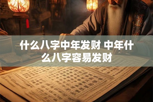 什么八字中年发财 中年什么八字容易发财 什么八字中年发财 中年什么八字容易发财