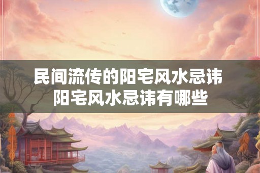 民间流传的阳宅风水忌讳 阳宅风水忌讳有哪些 民间流传的阳宅风水忌讳 阳宅风水忌讳有哪些