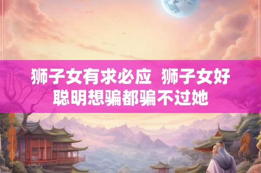 狮子女有求必应  狮子女好聪明想骗都骗不过她
