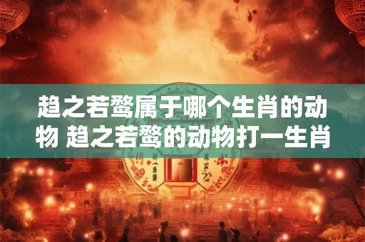 趋之若鹜属于哪个生肖的动物 趋之若鹜的动物打一生肖