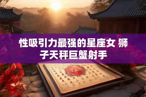 性吸引力最强的星座女 狮子天秤巨蟹射手