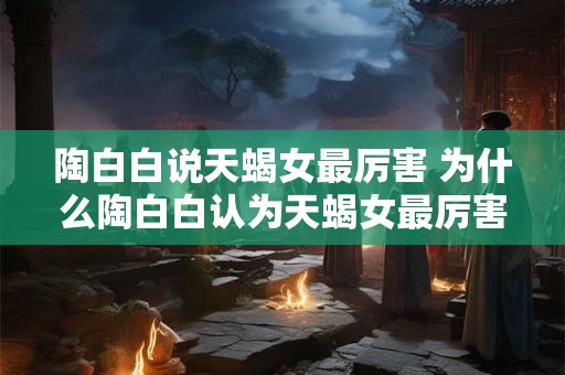 陶白白说天蝎女最厉害 为什么陶白白认为天蝎女最厉害