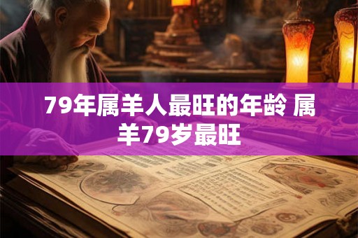 79年属羊人最旺的年龄 属羊79岁最旺 79年属羊人最旺的年龄 属羊79岁最旺