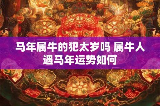 马年属牛的犯太岁吗 属牛人遇马年运势如何 马年属牛的犯太岁吗 属牛人遇马年运势如何