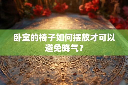 卧室的椅子如何摆放才可以避免晦气? 卧室的椅子如何摆放才可以避免晦气?